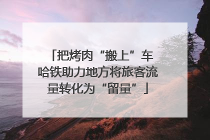 把烤肉“搬上”车 哈铁助力地方将旅客流量转化为“留量”