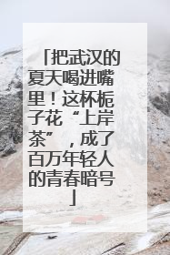 把武汉的夏天喝进嘴里！这杯栀子花“上岸茶”，成了百万年轻人的青春暗号