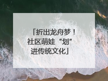 折出龙舟梦！社区萌娃“划”进传统文化