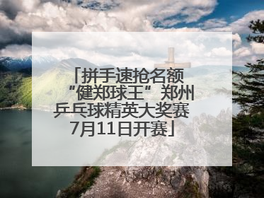 拼手速抢名额 “健郑球王”郑州乒乓球精英大奖赛7月11日开赛