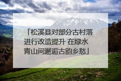 松溪县对部分古村落进行改造提升 在绿水青山间邂逅古韵乡愁
