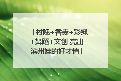 村晚+香囊+彩绳+舞蹈+文创 亮出滨州娃的好才情