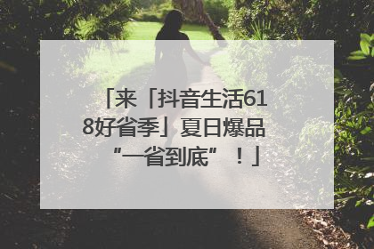 来「抖音生活618好省季」夏日爆品“一省到底”！