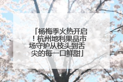 杨梅季火热开启！杭州地利果品市场守护从枝头到舌尖的每一口鲜甜