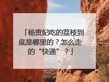 杨贵妃吃的荔枝到底是哪里的？怎么走的“快递”？