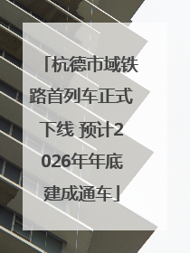 杭德市域铁路首列车正式下线 预计2026年年底建成通车