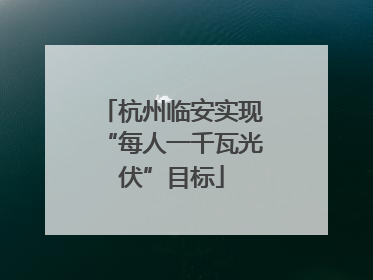 杭州临安实现“每人一千瓦光伏”目标