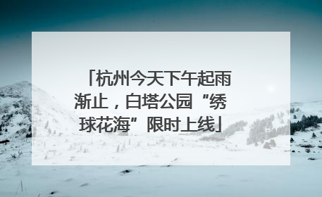 杭州今天下午起雨渐止，白塔公园“绣球花海”限时上线