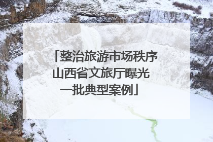 整治旅游市场秩序 山西省文旅厅曝光一批典型案例