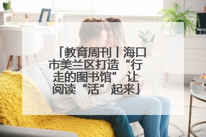教育周刊丨海口市美兰区打造“行走的图书馆” 让阅读“活”起来