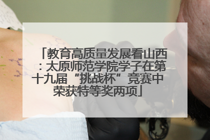 教育高质量发展看山西：太原师范学院学子在第十九届“挑战杯”竞赛中荣获特等奖两项