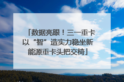 数据亮眼！三一重卡以“智”造实力稳坐新能源重卡头把交椅