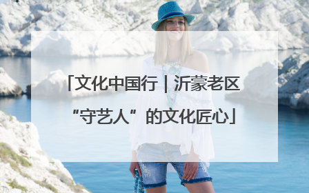 文化中国行｜沂蒙老区“守艺人”的文化匠心