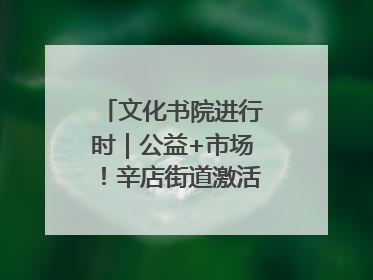 文化书院进行时｜公益+市场！辛店街道激活社区新动能