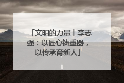 文明的力量丨李志强：以匠心铸重器，以传承育新人