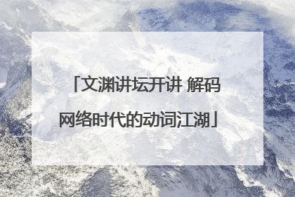 文渊讲坛开讲 解码网络时代的动词江湖