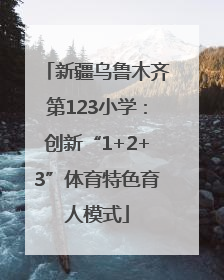 新疆乌鲁木齐第123小学：创新“1+2+3”体育特色育人模式
