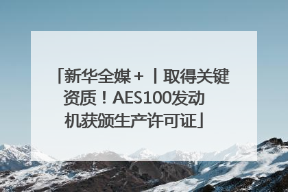 新华全媒＋丨取得关键资质！AES100发动机获颁生产许可证