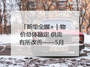 新华全媒+｜物价总体稳定 供需有所改善——5月份物价数据透视