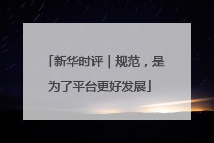 新华时评｜规范，是为了平台更好发展