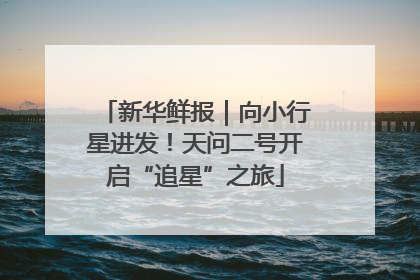 新华鲜报｜向小行星进发！天问二号开启“追星”之旅