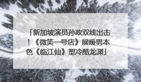 新加坡演员孙政双线出击！《微笑一号店》展暖男本色《临江仙》塑冷酷龙渊