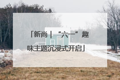 新尚｜“六一”趣味主题沉浸式开启