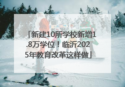 新建10所学校新增1.8万学位！临沂2025年教育改革这样做