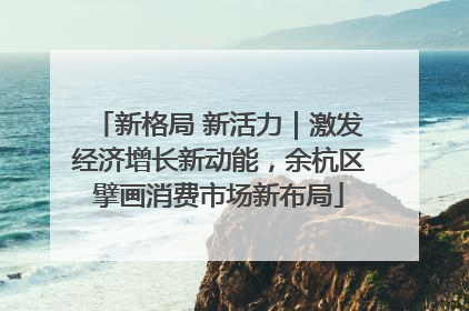 新格局 新活力｜激发经济增长新动能，余杭区擘画消费市场新布局