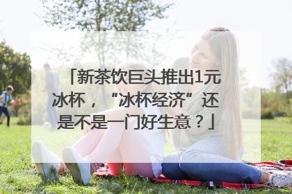 新茶饮巨头推出1元冰杯，“冰杯经济”还是不是一门好生意？