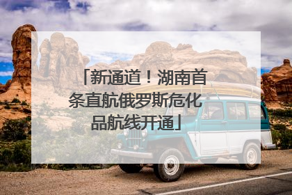 新通道！湖南首条直航俄罗斯危化品航线开通