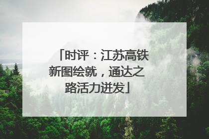 时评：江苏高铁新图绘就，通达之路活力迸发