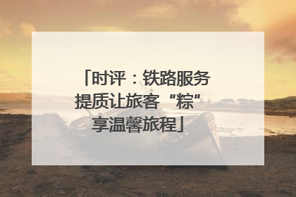 时评：铁路服务提质让旅客“粽”享温馨旅程
