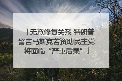 无意修复关系 特朗普警告马斯克若资助民主党将面临“严重后果”