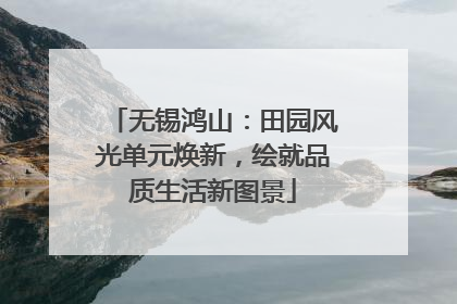 无锡鸿山：田园风光单元焕新，绘就品质生活新图景