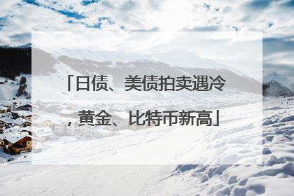 日债、美债拍卖遇冷，黄金、比特币新高
