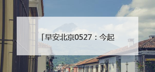 早安北京0527：今起四天最高温超30℃；家庭新能源指标分数线创新低