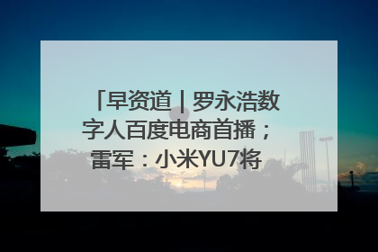 早资道｜罗永浩数字人百度电商首播；雷军：小米YU7将于6月底发布