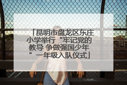 昆明市盘龙区东庄小学举行“牢记党的教导 争做强国少年”一年级入队仪式