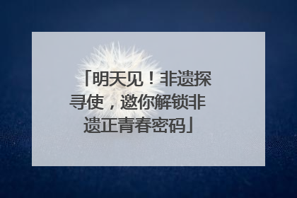 明天见！非遗探寻使，邀你解锁非遗正青春密码