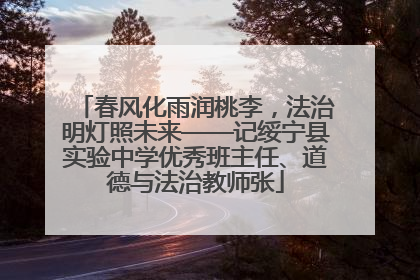春风化雨润桃李，法治明灯照未来——记绥宁县实验中学优秀班主任、道德与法治教师张