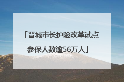 晋城市长护险改革试点参保人数逾56万人