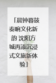 晨钟暮鼓奏响文化新韵 沈阳方城再添沉浸式文旅新体验