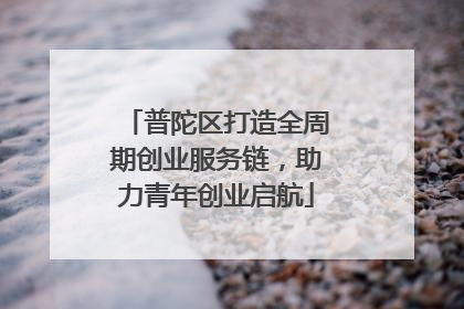 普陀区打造全周期创业服务链，助力青年创业启航