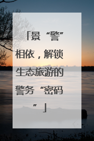 景“警”相依，解锁生态旅游的警务“密码”