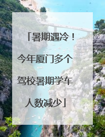 暑期遇冷！今年厦门多个驾校暑期学车人数减少