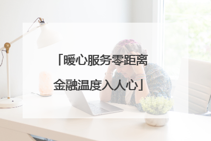 暖心服务零距离 金融温度入人心