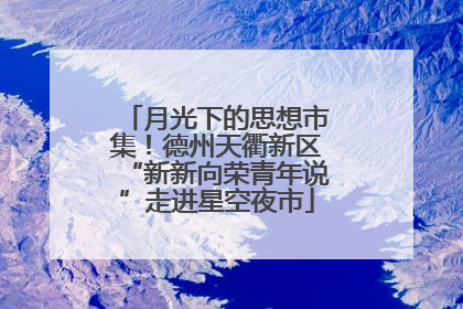 月光下的思想市集！德州天衢新区“新新向荣青年说”走进星空夜市