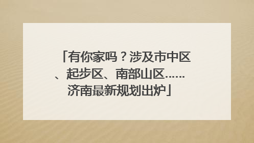 有你家吗？涉及市中区、起步区、南部山区……济南最新规划出炉
