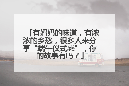 有妈妈的味道，有浓浓的乡愁，很多人来分享“端午仪式感”，你的故事有吗？
